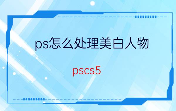 ps怎么处理美白人物 pscs5.1如何美白皮肤？